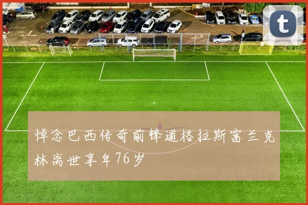 悼念巴西传奇前锋道格拉斯富兰克林离世享年76岁