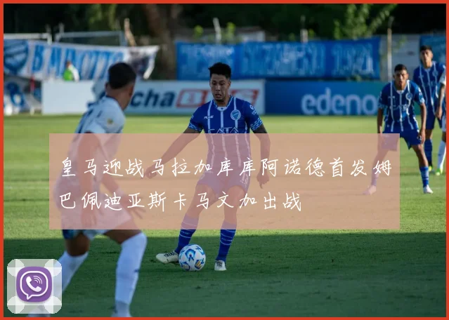 皇马迎战马拉加库库阿诺德首发姆巴佩迪亚斯卡马文加出战