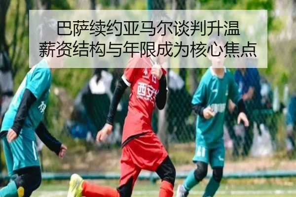 巴萨续约亚马尔谈判升温 薪资结构与年限成为核心焦点