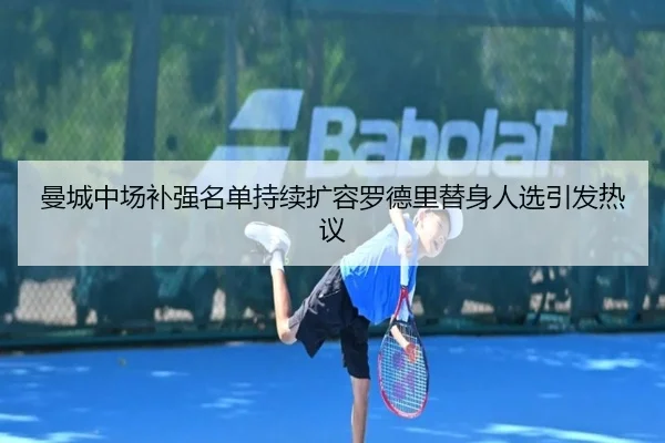 曼城中场补强名单持续扩容罗德里替身人选引发热议