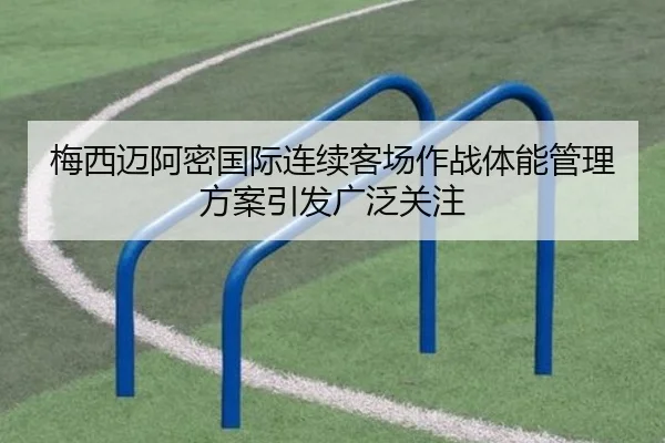 梅西迈阿密国际连续客场作战体能管理方案引发广泛关注