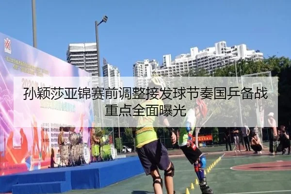 孙颖莎亚锦赛前调整接发球节奏国乒备战重点全面曝光