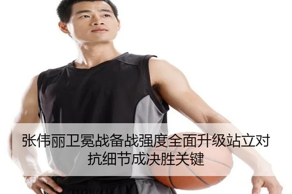 张伟丽卫冕战备战强度全面升级站立对抗细节成决胜关键