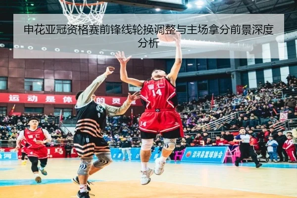 申花亚冠资格赛前锋线轮换调整与主场拿分前景深度分析